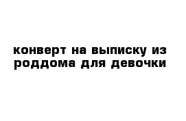 конверт на выписку из роддома для девочки